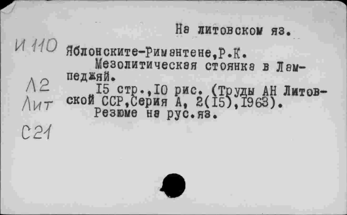 ﻿На литовском яз.
7 ЯбЛ0НСКИТЄ-рИМ8НТЄНЄ,Р.К.
Мезолитическая стоянке в Лам-д о педжяй.
15 стр.,10 рис. (Труды АН Литов-Д1/г ской ССР,Серия А, 2(15),1963).
Резюме на рус.яз.
027